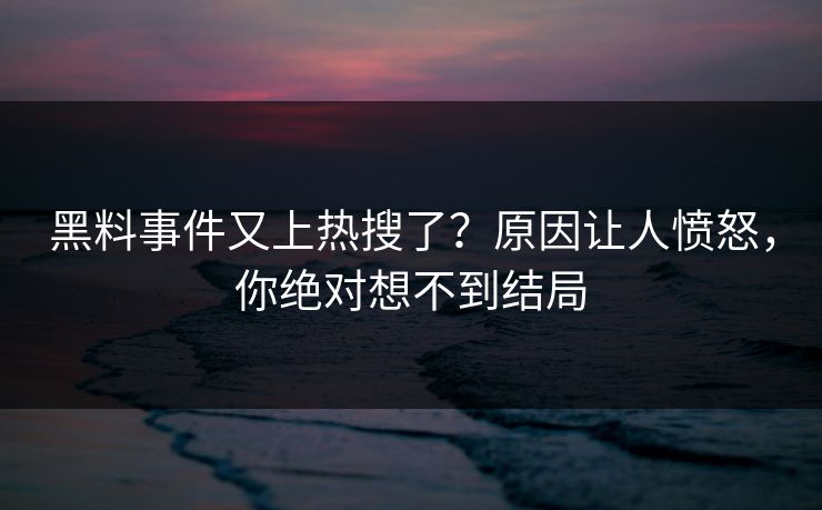 黑料事件又上热搜了？原因让人愤怒，你绝对想不到结局