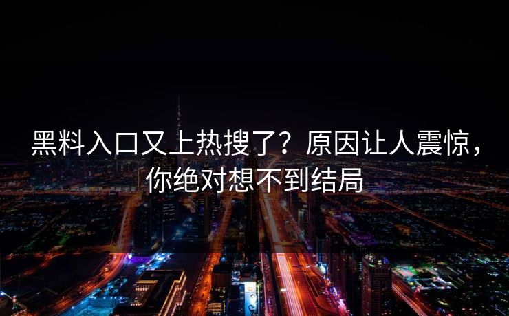 黑料入口又上热搜了？原因让人震惊，你绝对想不到结局