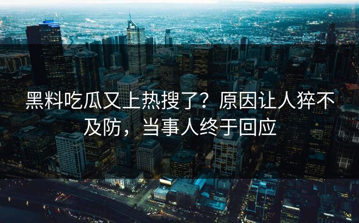 黑料吃瓜又上热搜了？原因让人猝不及防，当事人终于回应  第1张