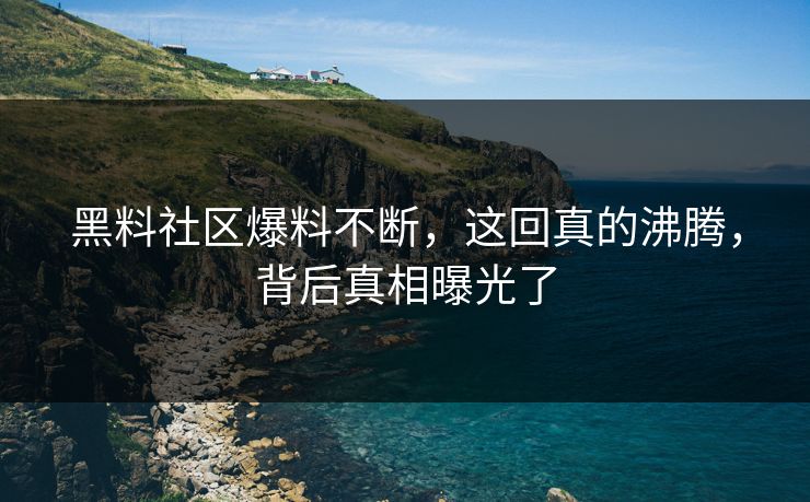 黑料社区爆料不断，这回真的沸腾，背后真相曝光了  第1张