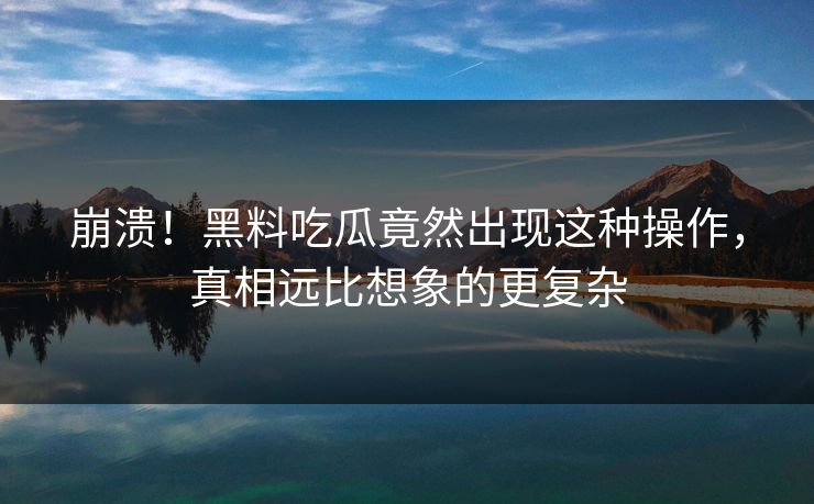 崩溃！黑料吃瓜竟然出现这种操作，真相远比想象的更复杂  第1张