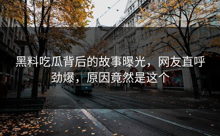 黑料吃瓜背后的故事曝光，网友直呼劲爆，原因竟然是这个