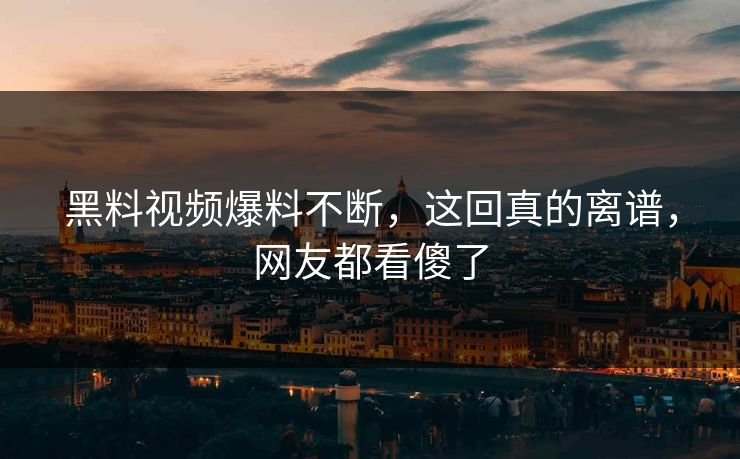 黑料视频爆料不断，这回真的离谱，网友都看傻了