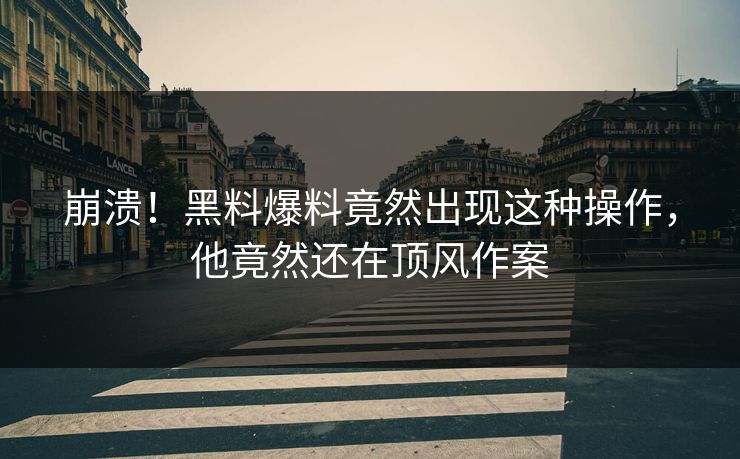 崩溃！黑料爆料竟然出现这种操作，他竟然还在顶风作案