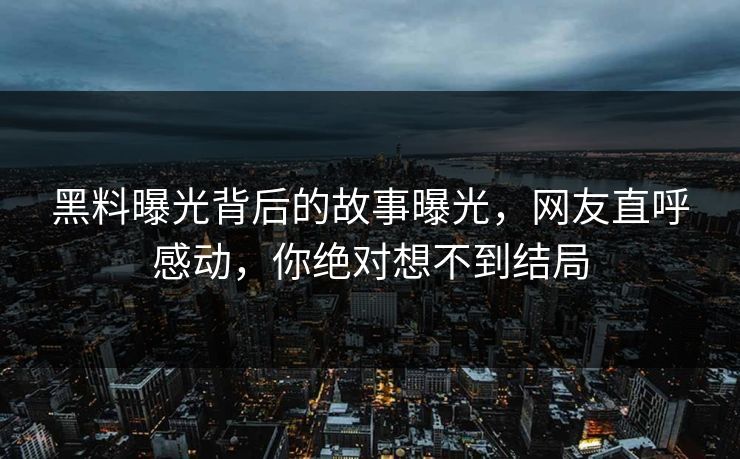 黑料曝光背后的故事曝光，网友直呼感动，你绝对想不到结局