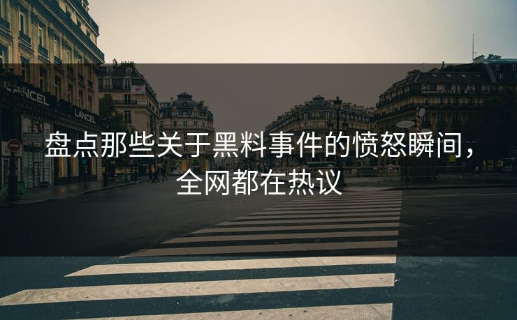 盘点那些关于黑料事件的愤怒瞬间，全网都在热议