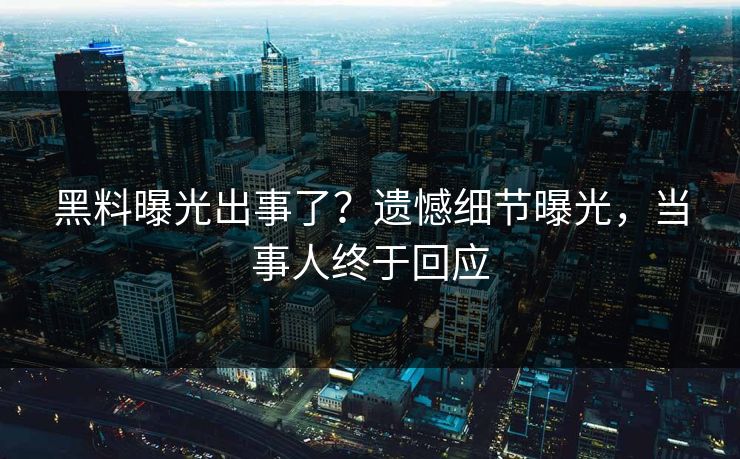 黑料曝光出事了？遗憾细节曝光，当事人终于回应