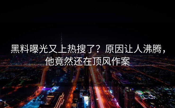 黑料曝光又上热搜了？原因让人沸腾，他竟然还在顶风作案