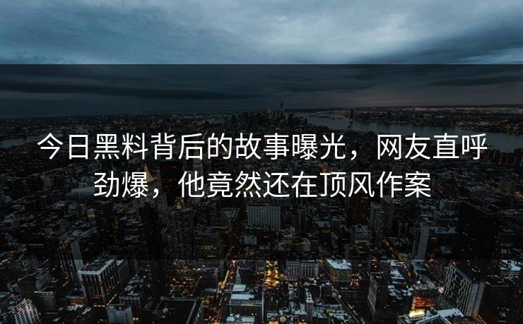 今日黑料背后的故事曝光，网友直呼劲爆，他竟然还在顶风作案  第1张