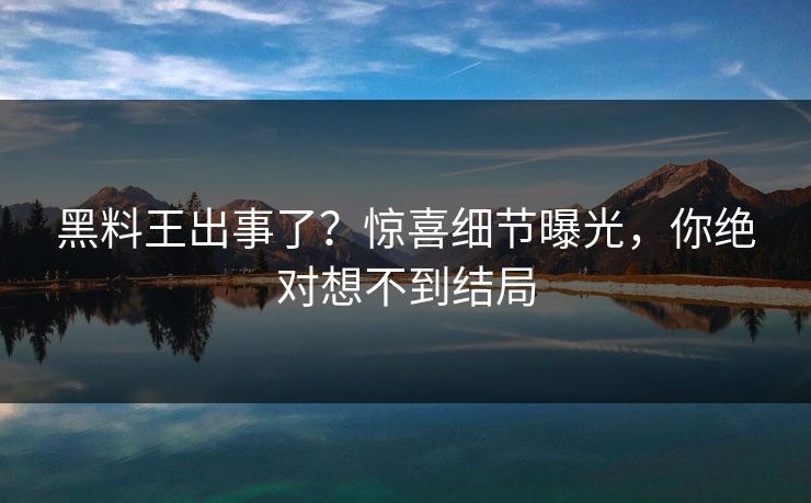 黑料王出事了？惊喜细节曝光，你绝对想不到结局  第1张