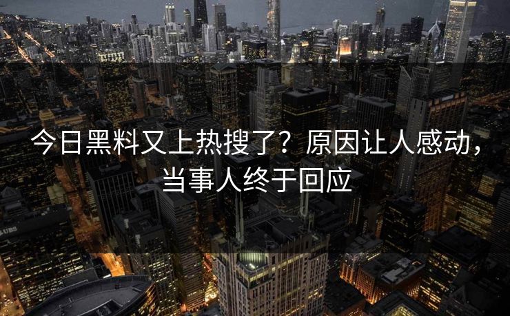 今日黑料又上热搜了？原因让人感动，当事人终于回应