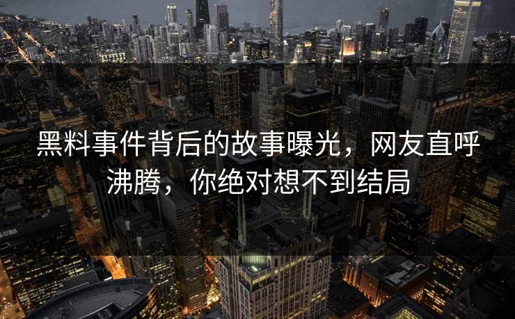 黑料事件背后的故事曝光，网友直呼沸腾，你绝对想不到结局  第1张