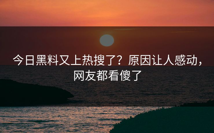 今日黑料又上热搜了？原因让人感动，网友都看傻了  第1张