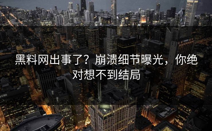 黑料网出事了？崩溃细节曝光，你绝对想不到结局