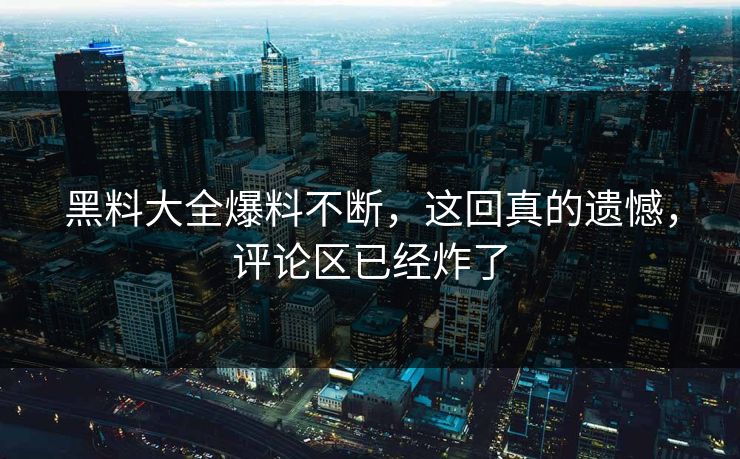 黑料大全爆料不断，这回真的遗憾，评论区已经炸了