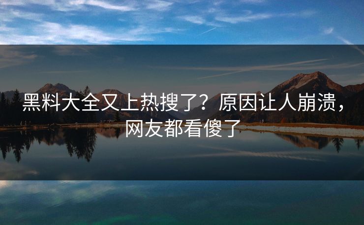 黑料大全又上热搜了？原因让人崩溃，网友都看傻了  第1张