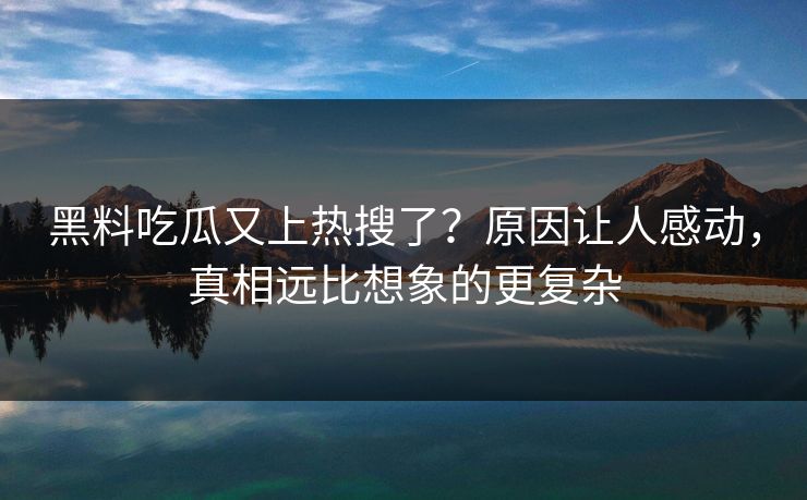 黑料吃瓜又上热搜了？原因让人感动，真相远比想象的更复杂  第1张