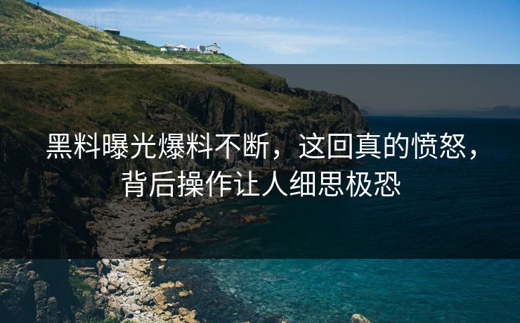 黑料曝光爆料不断，这回真的愤怒，背后操作让人细思极恐  第1张
