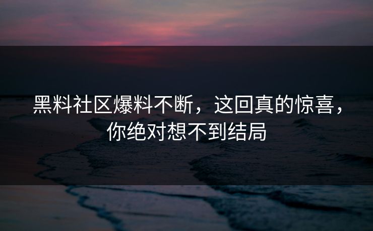 黑料社区爆料不断，这回真的惊喜，你绝对想不到结局