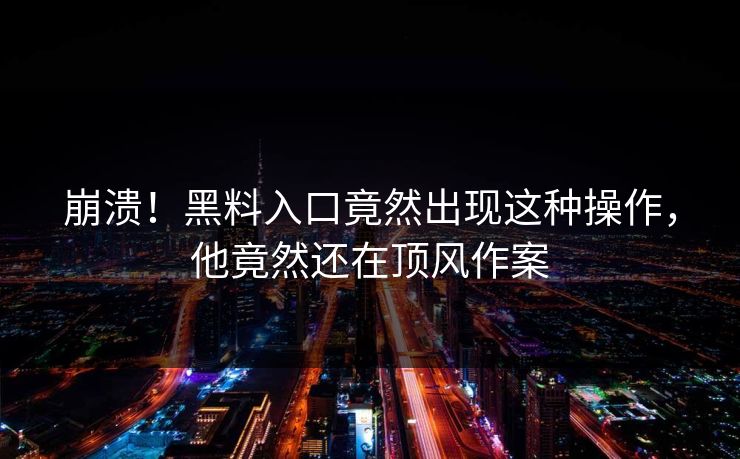 崩溃！黑料入口竟然出现这种操作，他竟然还在顶风作案  第1张