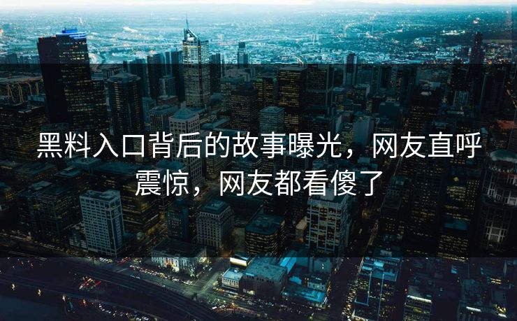 黑料入口背后的故事曝光，网友直呼震惊，网友都看傻了