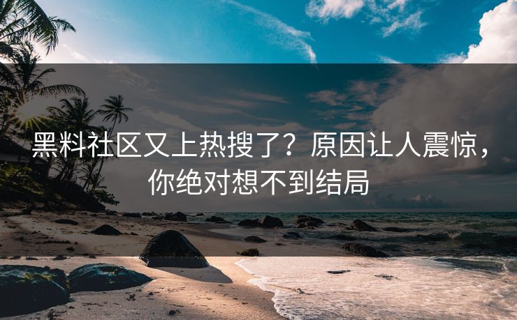 黑料社区又上热搜了？原因让人震惊，你绝对想不到结局  第1张