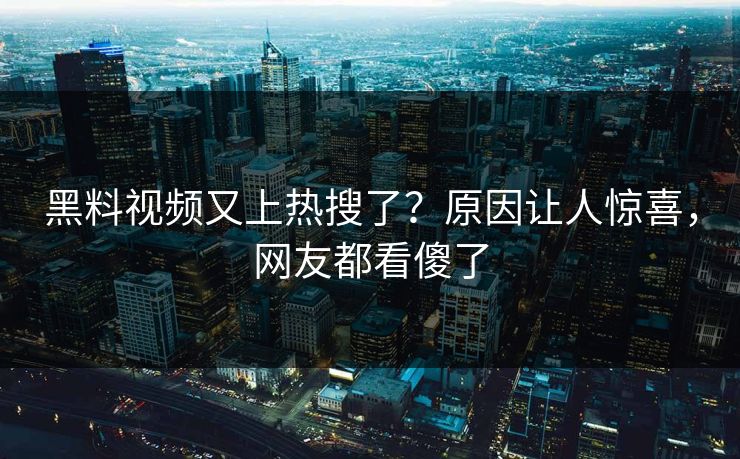 黑料视频又上热搜了？原因让人惊喜，网友都看傻了  第1张
