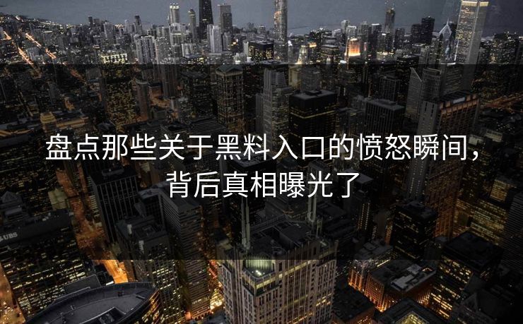 盘点那些关于黑料入口的愤怒瞬间，背后真相曝光了