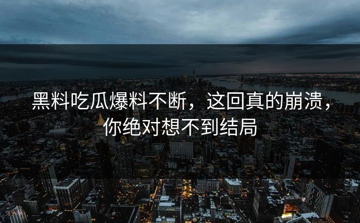 黑料吃瓜爆料不断，这回真的崩溃，你绝对想不到结局  第1张