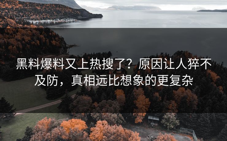 黑料爆料又上热搜了？原因让人猝不及防，真相远比想象的更复杂