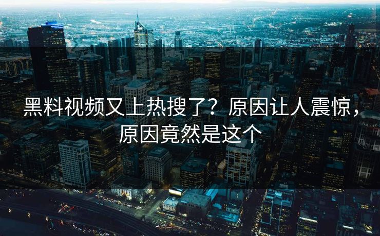 黑料视频又上热搜了？原因让人震惊，原因竟然是这个
