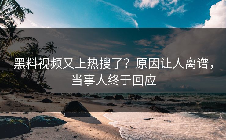 黑料视频又上热搜了？原因让人离谱，当事人终于回应