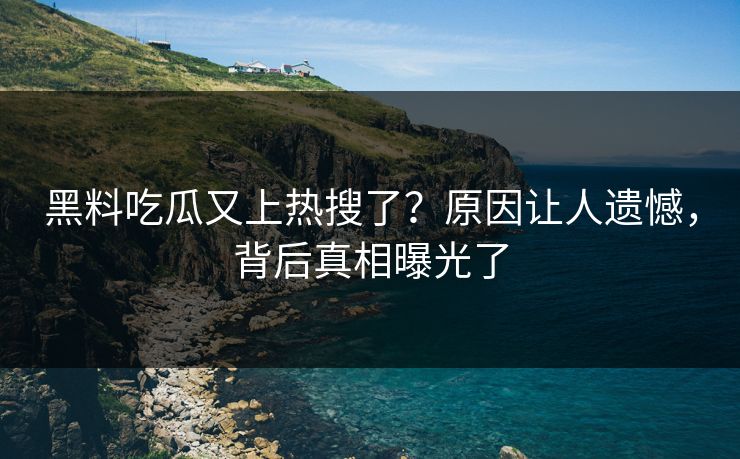 黑料吃瓜又上热搜了？原因让人遗憾，背后真相曝光了  第1张