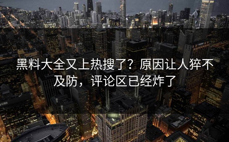 黑料大全又上热搜了？原因让人猝不及防，评论区已经炸了