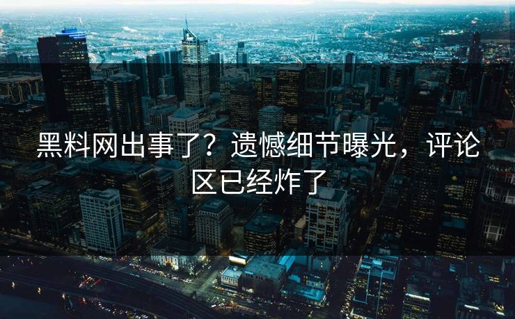 黑料网出事了？遗憾细节曝光，评论区已经炸了
