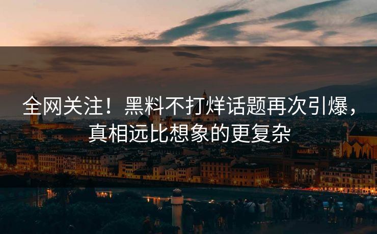 全网关注！黑料不打烊话题再次引爆，真相远比想象的更复杂