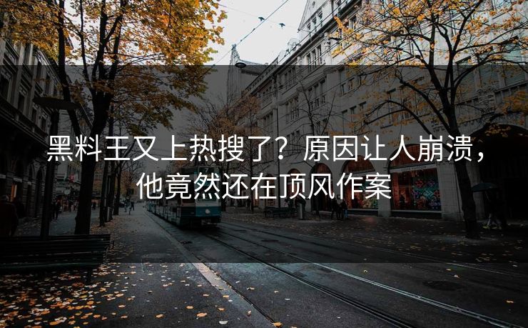 黑料王又上热搜了？原因让人崩溃，他竟然还在顶风作案