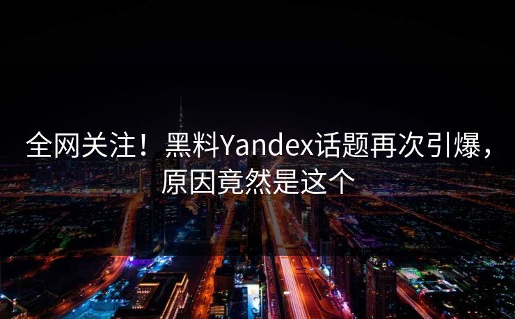 全网关注！黑料Yandex话题再次引爆，原因竟然是这个