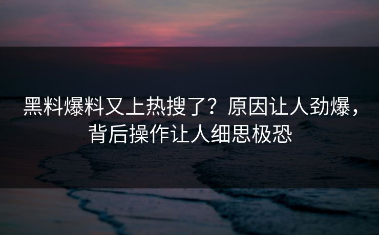 黑料爆料又上热搜了？原因让人劲爆，背后操作让人细思极恐