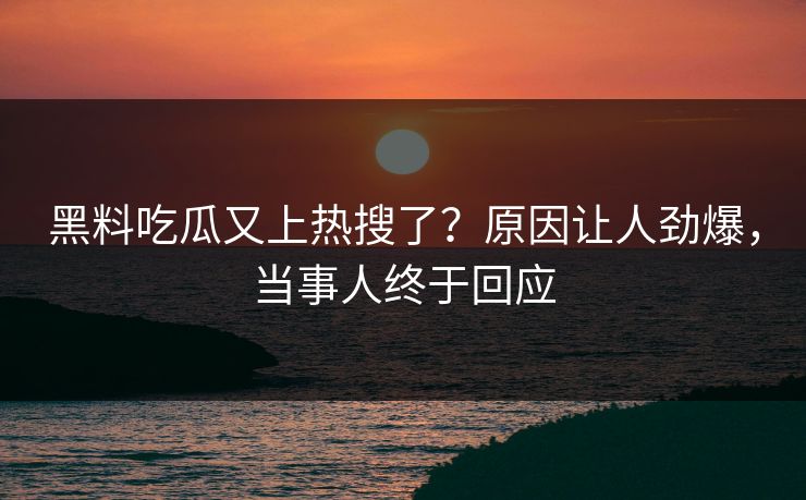 黑料吃瓜又上热搜了？原因让人劲爆，当事人终于回应
