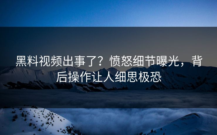 黑料视频出事了？愤怒细节曝光，背后操作让人细思极恐