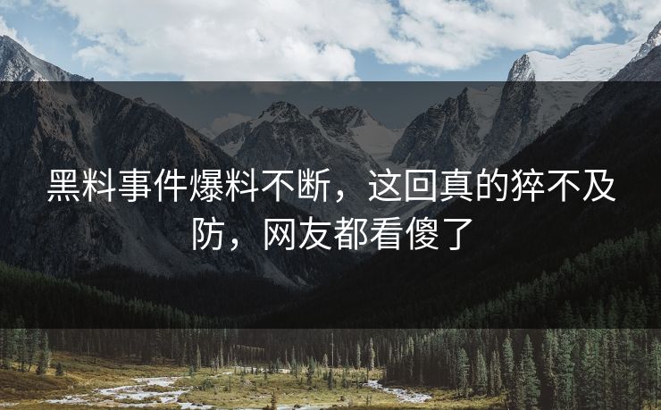 黑料事件爆料不断，这回真的猝不及防，网友都看傻了