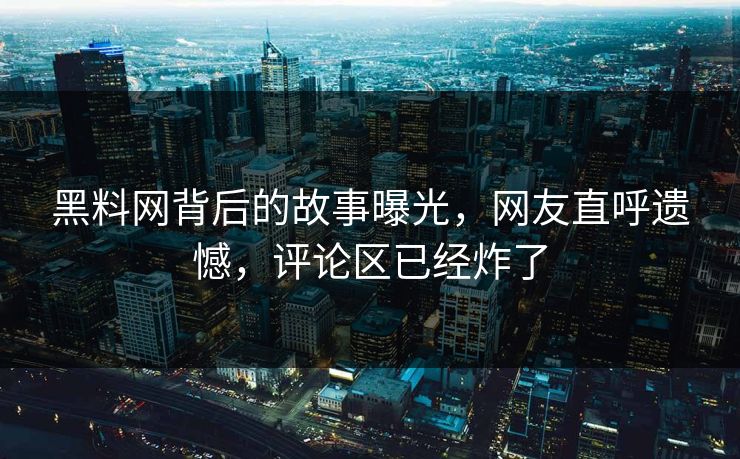 黑料网背后的故事曝光，网友直呼遗憾，评论区已经炸了  第1张