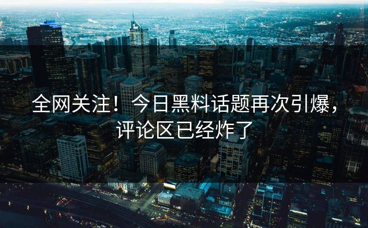 全网关注！今日黑料话题再次引爆，评论区已经炸了