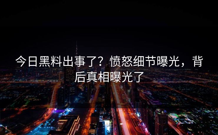 今日黑料出事了？愤怒细节曝光，背后真相曝光了