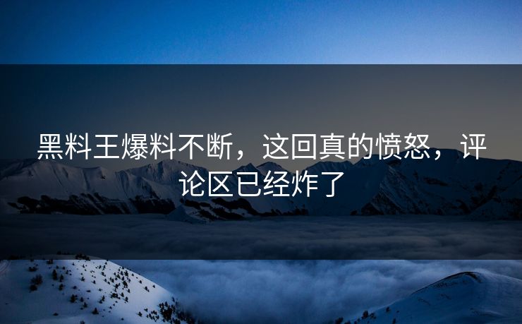 黑料王爆料不断，这回真的愤怒，评论区已经炸了