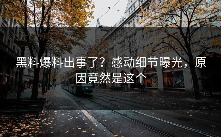 黑料爆料出事了？感动细节曝光，原因竟然是这个