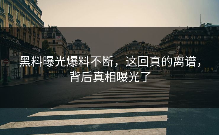 黑料曝光爆料不断，这回真的离谱，背后真相曝光了