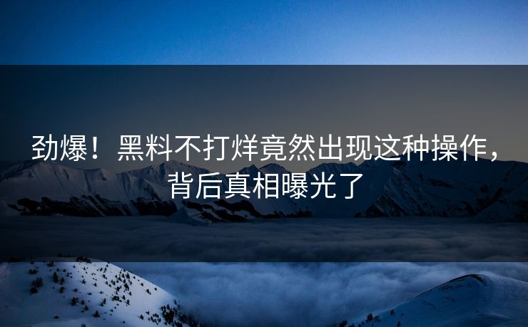 劲爆！黑料不打烊竟然出现这种操作，背后真相曝光了  第1张