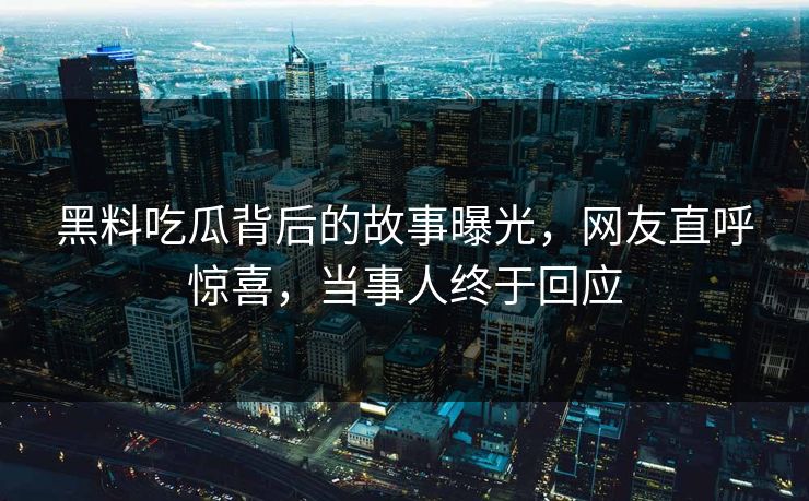 黑料吃瓜背后的故事曝光，网友直呼惊喜，当事人终于回应  第1张